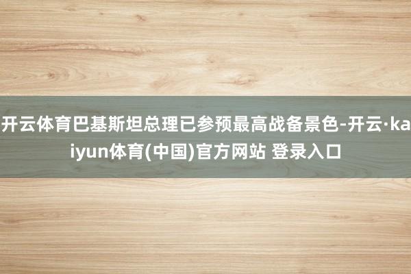 开云体育巴基斯坦总理已参预最高战备景色-开云·kaiyun体育(中国)官方网站 登录入口