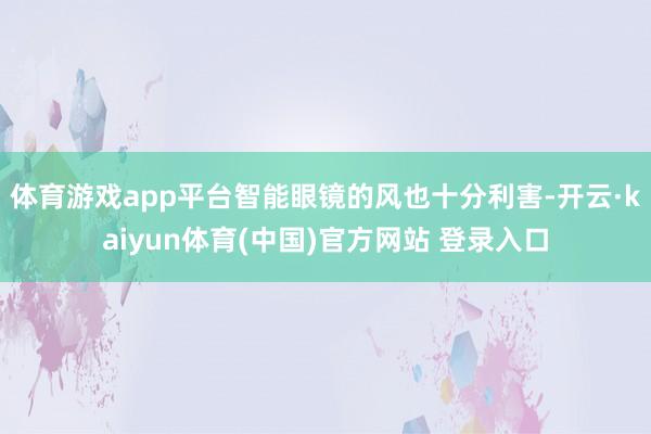 体育游戏app平台智能眼镜的风也十分利害-开云·kaiyun体育(中国)官方网站 登录入口