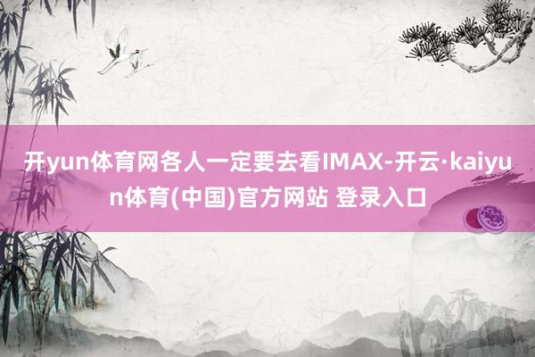 开yun体育网各人一定要去看IMAX-开云·kaiyun体育(中国)官方网站 登录入口
