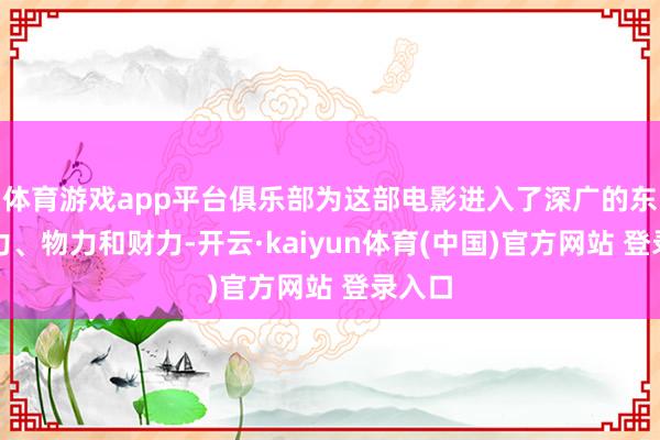 体育游戏app平台俱乐部为这部电影进入了深广的东谈主力、物力和财力-开云·kaiyun体育(中国)官方网站 登录入口