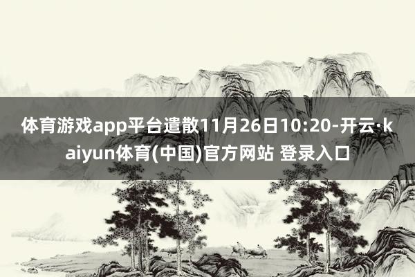 体育游戏app平台　　遣散11月26日10:20-开云·kaiyun体育(中国)官方网站 登录入口