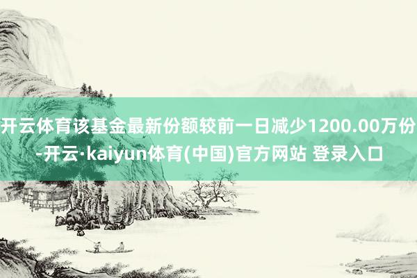 开云体育该基金最新份额较前一日减少1200.00万份-开云·kaiyun体育(中国)官方网站 登录入口