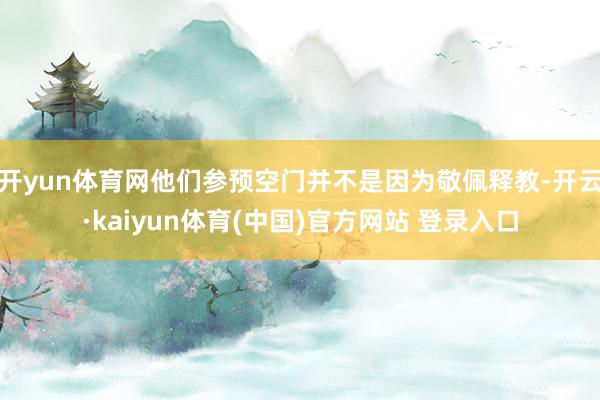开yun体育网他们参预空门并不是因为敬佩释教-开云·kaiyun体育(中国)官方网站 登录入口