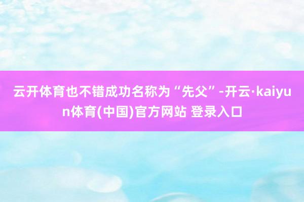 云开体育也不错成功名称为“先父”-开云·kaiyun体育(中国)官方网站 登录入口