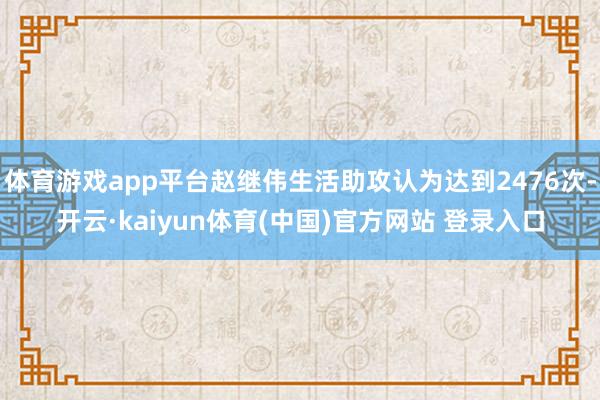 体育游戏app平台赵继伟生活助攻认为达到2476次-开云·kaiyun体育(中国)官方网站 登录入口