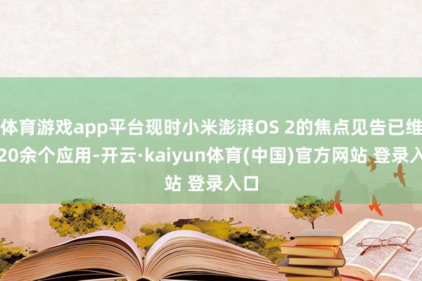 体育游戏app平台现时小米澎湃OS 2的焦点见告已维持20余个应用-开云·kaiyun体育(中国)官方网站 登录入口