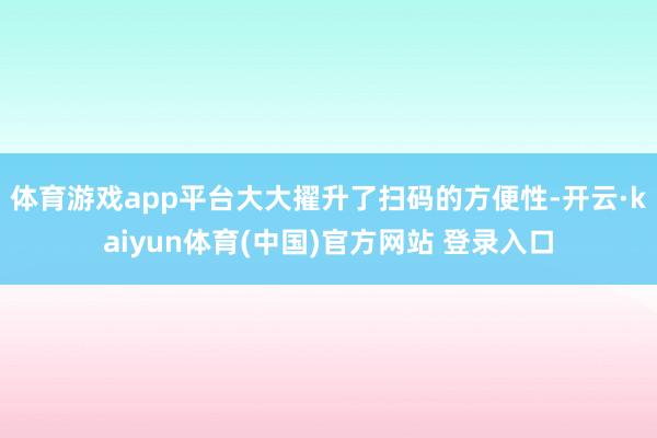 体育游戏app平台大大擢升了扫码的方便性-开云·kaiyun体育(中国)官方网站 登录入口
