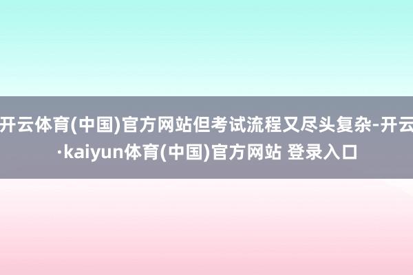 开云体育(中国)官方网站但考试流程又尽头复杂-开云·kaiyun体育(中国)官方网站 登录入口