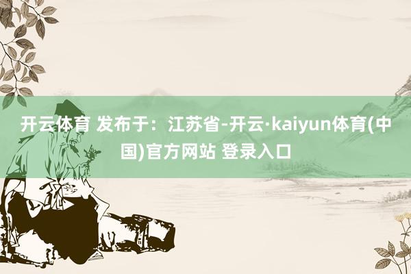 开云体育 发布于：江苏省-开云·kaiyun体育(中国)官方网站 登录入口