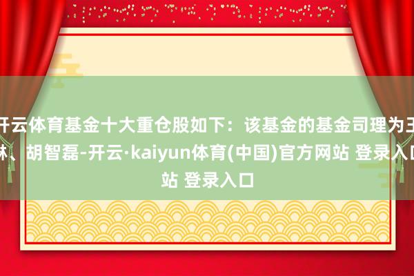 开云体育基金十大重仓股如下：该基金的基金司理为王琳、胡智磊-开云·kaiyun体育(中国)官方网站 登录入口