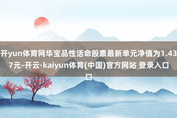 开yun体育网华宝品性活命股票最新单元净值为1.437元-开云·kaiyun体育(中国)官方网站 登录入口