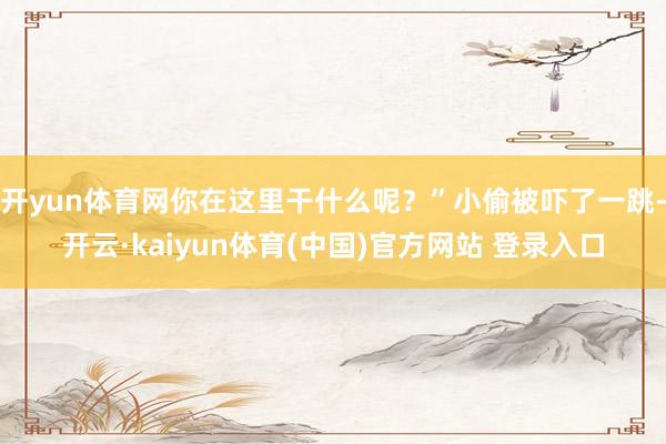 开yun体育网你在这里干什么呢？”小偷被吓了一跳-开云·kaiyun体育(中国)官方网站 登录入口
