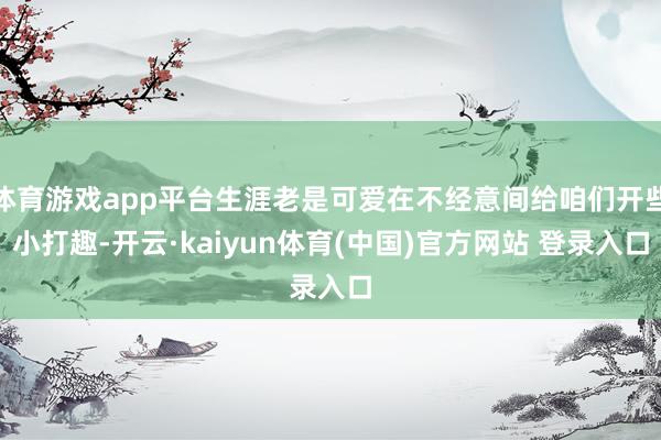 体育游戏app平台生涯老是可爱在不经意间给咱们开些小打趣-开云·kaiyun体育(中国)官方网站 登录入口