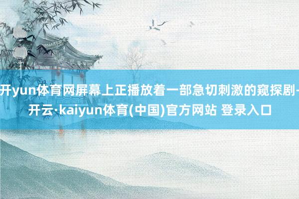 开yun体育网屏幕上正播放着一部急切刺激的窥探剧-开云·kaiyun体育(中国)官方网站 登录入口