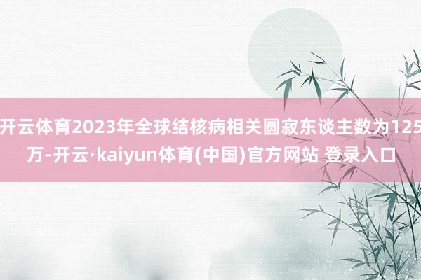 开云体育2023年全球结核病相关圆寂东谈主数为125万-开云·kaiyun体育(中国)官方网站 登录入口