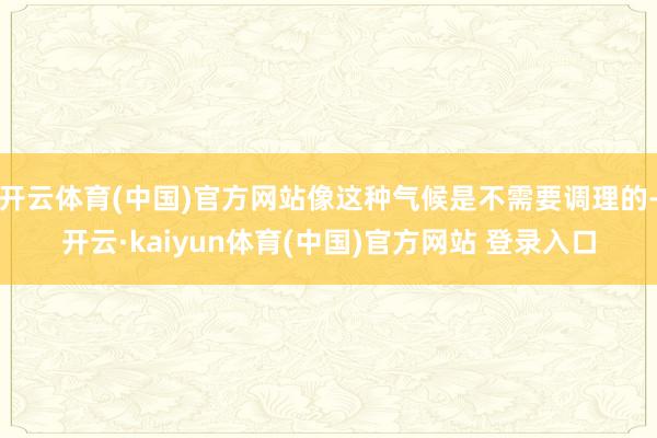 开云体育(中国)官方网站像这种气候是不需要调理的-开云·kaiyun体育(中国)官方网站 登录入口
