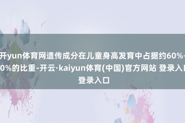 开yun体育网遗传成分在儿童身高发育中占据约60%-80%的比重-开云·kaiyun体育(中国)官方网站 登录入口