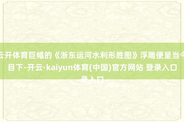 云开体育巨幅的《浙东运河水利形胜图》浮雕便呈当今目下-开云·kaiyun体育(中国)官方网站 登录入口