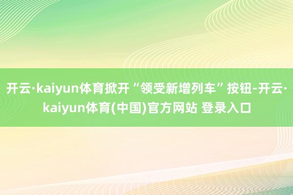 开云·kaiyun体育掀开“领受新增列车”按钮-开云·kaiyun体育(中国)官方网站 登录入口