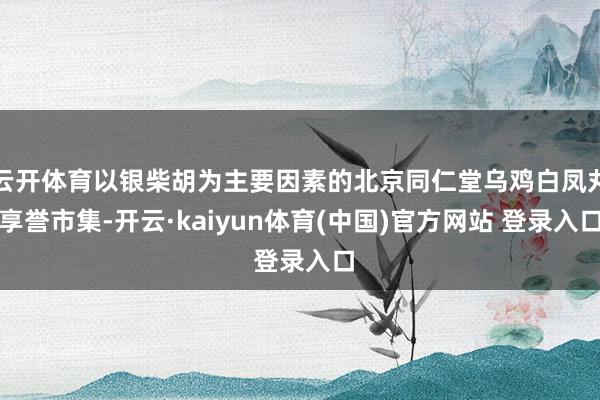 云开体育以银柴胡为主要因素的北京同仁堂乌鸡白凤丸享誉市集-开云·kaiyun体育(中国)官方网站 登录入口