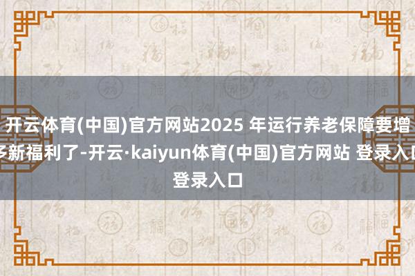开云体育(中国)官方网站2025 年运行养老保障要增多新福利了-开云·kaiyun体育(中国)官方网站 登录入口