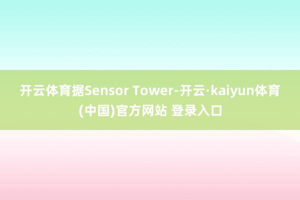开云体育据Sensor Tower-开云·kaiyun体育(中国)官方网站 登录入口