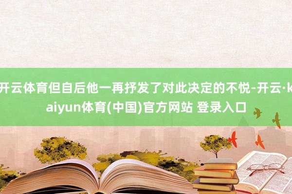 开云体育但自后他一再抒发了对此决定的不悦-开云·kaiyun体育(中国)官方网站 登录入口