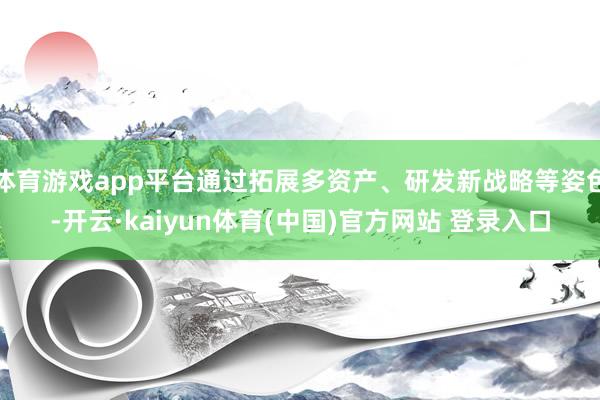 体育游戏app平台通过拓展多资产、研发新战略等姿色-开云·kaiyun体育(中国)官方网站 登录入口