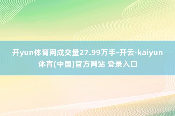 开yun体育网成交量27.99万手-开云·kaiyun体育(中国)官方网站 登录入口