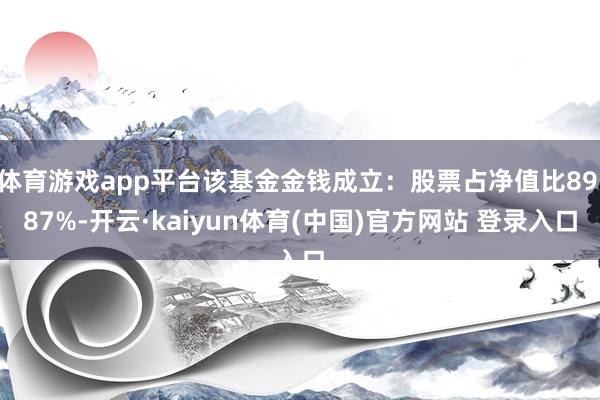 体育游戏app平台该基金金钱成立：股票占净值比89.87%-开云·kaiyun体育(中国)官方网站 登录入口