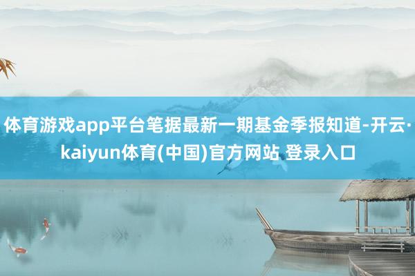 体育游戏app平台笔据最新一期基金季报知道-开云·kaiyun体育(中国)官方网站 登录入口