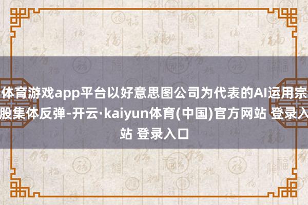 体育游戏app平台以好意思图公司为代表的AI运用宗旨股集体反弹-开云·kaiyun体育(中国)官方网站 登录入口