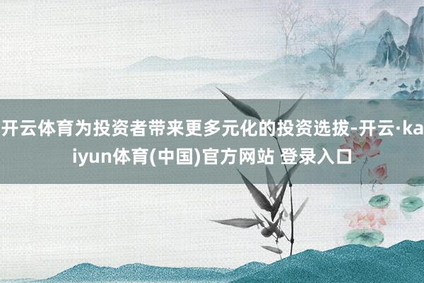 开云体育为投资者带来更多元化的投资选拔-开云·kaiyun体育(中国)官方网站 登录入口
