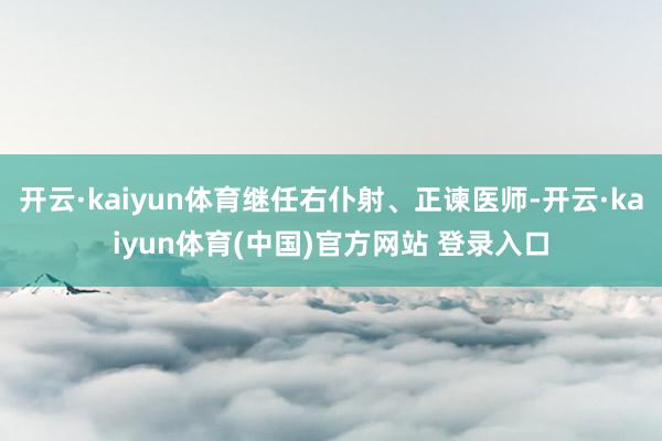 开云·kaiyun体育继任右仆射、正谏医师-开云·kaiyun体育(中国)官方网站 登录入口