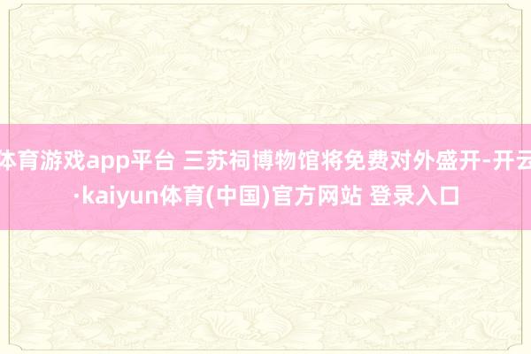 体育游戏app平台 三苏祠博物馆将免费对外盛开-开云·kaiyun体育(中国)官方网站 登录入口