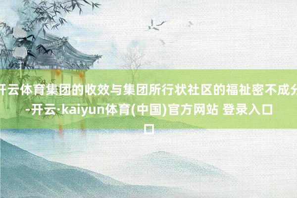 开云体育集团的收效与集团所行状社区的福祉密不成分-开云·kaiyun体育(中国)官方网站 登录入口