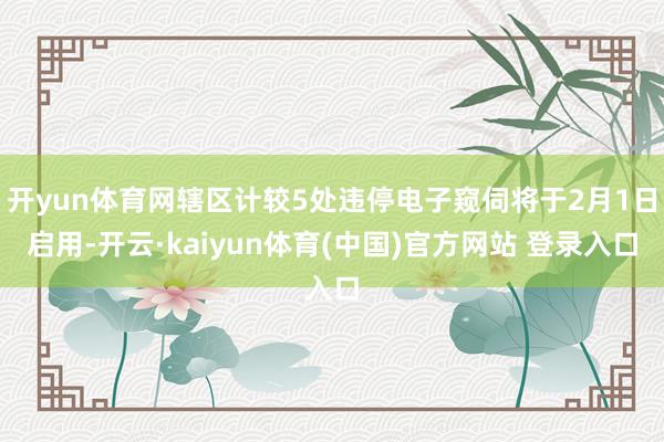 开yun体育网辖区计较5处违停电子窥伺将于2月1日启用-开云·kaiyun体育(中国)官方网站 登录入口