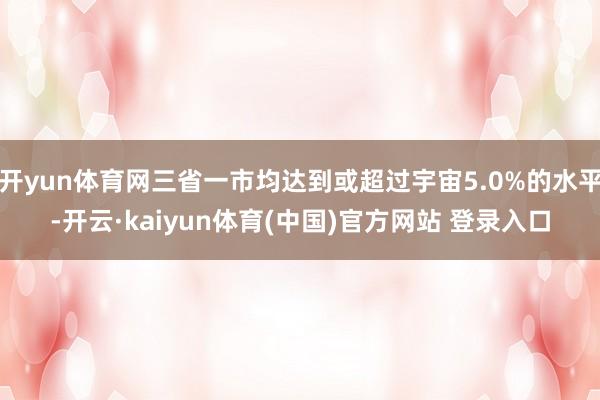 开yun体育网三省一市均达到或超过宇宙5.0%的水平-开云·kaiyun体育(中国)官方网站 登录入口