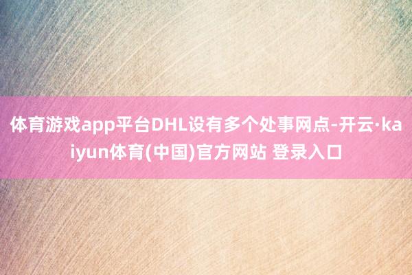 体育游戏app平台DHL设有多个处事网点-开云·kaiyun体育(中国)官方网站 登录入口