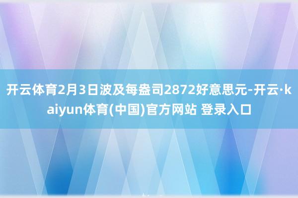 开云体育2月3日波及每盎司2872好意思元-开云·kaiyun体育(中国)官方网站 登录入口