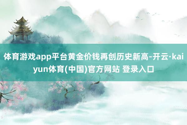 体育游戏app平台黄金价钱再创历史新高-开云·kaiyun体育(中国)官方网站 登录入口