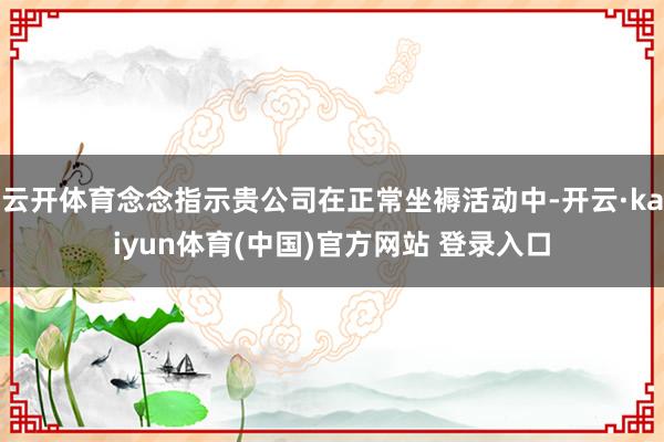 云开体育念念指示贵公司在正常坐褥活动中-开云·kaiyun体育(中国)官方网站 登录入口