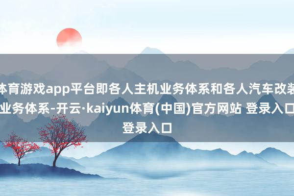 体育游戏app平台即各人主机业务体系和各人汽车改装业务体系-开云·kaiyun体育(中国)官方网站 登录入口