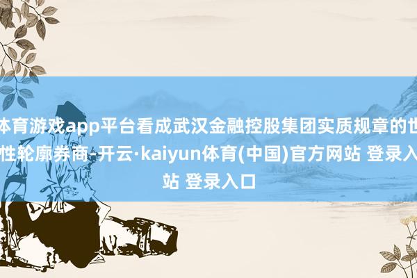 体育游戏app平台看成武汉金融控股集团实质规章的世界性轮廓券商-开云·kaiyun体育(中国)官方网站 登录入口