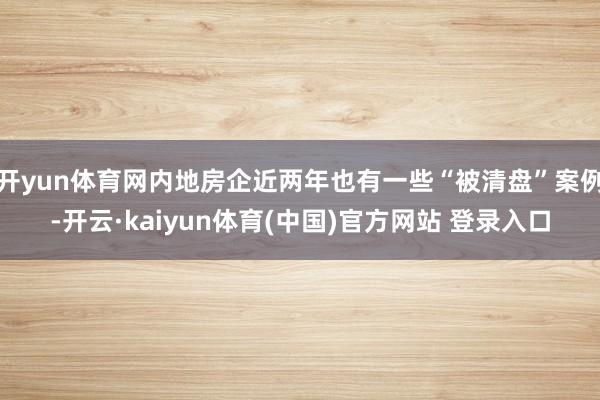 开yun体育网内地房企近两年也有一些“被清盘”案例-开云·kaiyun体育(中国)官方网站 登录入口