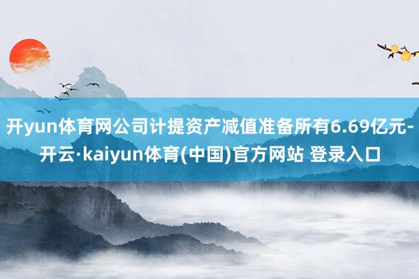 开yun体育网公司计提资产减值准备所有6.69亿元-开云·kaiyun体育(中国)官方网站 登录入口
