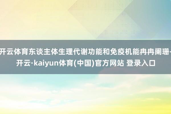 开云体育东谈主体生理代谢功能和免疫机能冉冉阑珊-开云·kaiyun体育(中国)官方网站 登录入口