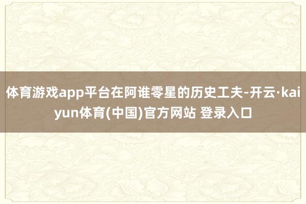 体育游戏app平台在阿谁零星的历史工夫-开云·kaiyun体育(中国)官方网站 登录入口