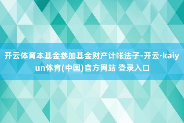 开云体育本基金参加基金财产计帐法子-开云·kaiyun体育(中国)官方网站 登录入口