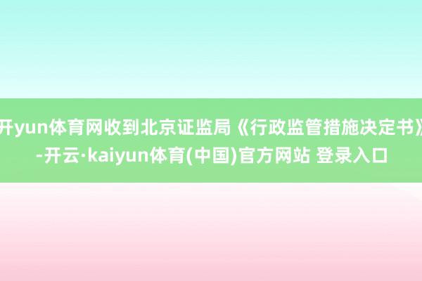 开yun体育网收到北京证监局《行政监管措施决定书》-开云·kaiyun体育(中国)官方网站 登录入口